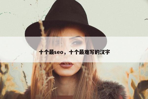 十个最seo，十个最难写的汉字