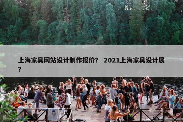 上海家具网站设计制作报价？ 2021上海家具设计展？