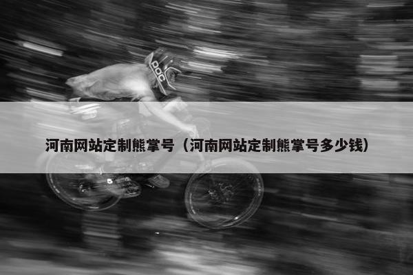 河南网站定制熊掌号（河南网站定制熊掌号多少钱）