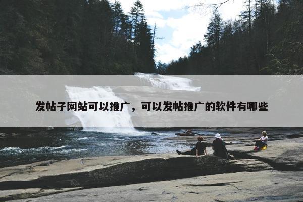 发帖子网站可以推广，可以发帖推广的软件有哪些