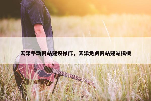 天津手动网站建设操作，天津免费网站建站模板