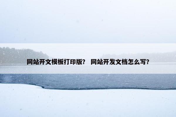 网站开文模板打印版？ 网站开发文档怎么写？