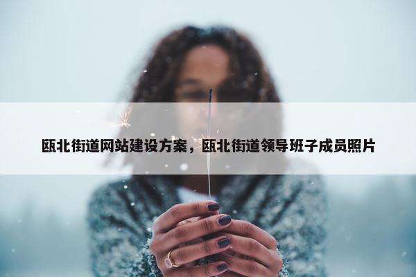 瓯北街道网站建设方案，瓯北街道领导班子成员照片