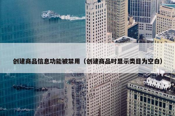 创建商品信息功能被禁用（创建商品时显示类目为空白）