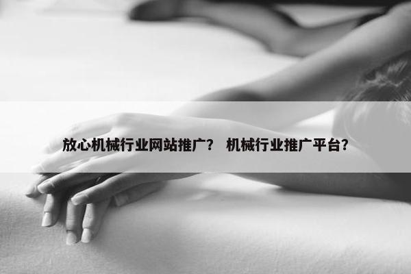 放心机械行业网站推广？ 机械行业推广平台？