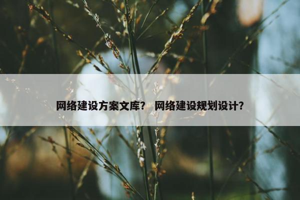 网络建设方案文库？ 网络建设规划设计？
