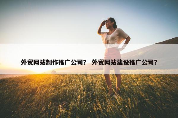 外贸网站制作推广公司？ 外贸网站建设推广公司？