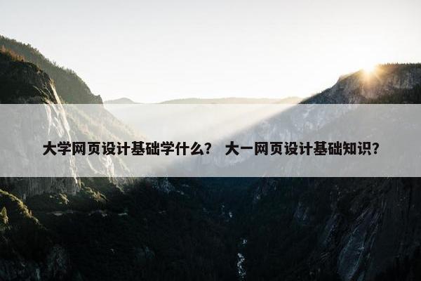 大学网页设计基础学什么？ 大一网页设计基础知识？
