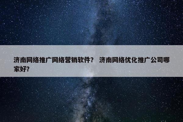 济南网络推广网络营销软件？ 济南网络优化推广公司哪家好？