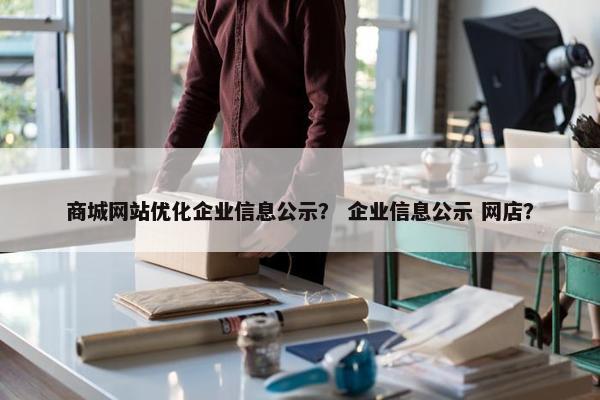 商城网站优化企业信息公示？ 企业信息公示 网店？
