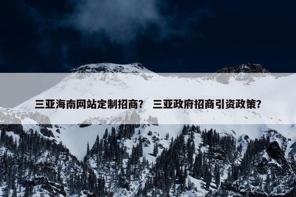三亚海南网站定制招商？ 三亚政府招商引资政策？