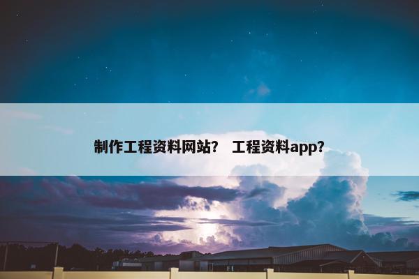 制作工程资料网站？ 工程资料app？