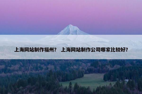上海网站制作福州？ 上海网站制作公司哪家比较好？