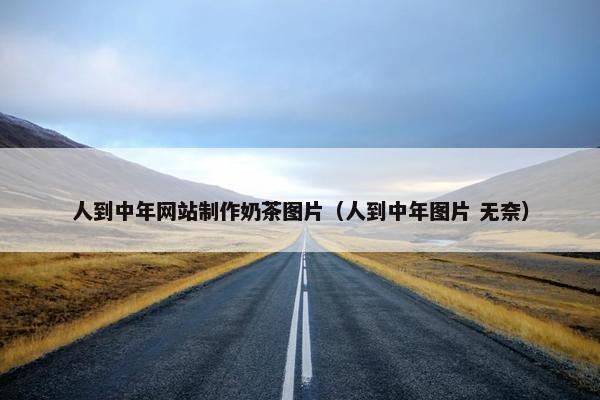 人到中年网站制作奶茶图片（人到中年图片 无奈）
