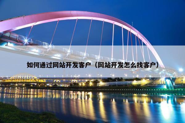如何通过网站开发客户（网站开发怎么找客户）