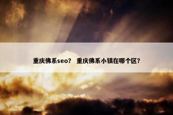 重庆佛系seo？ 重庆佛系小镇在哪个区？