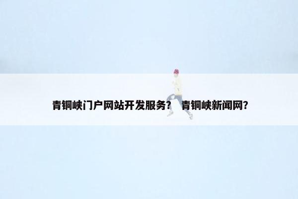 青铜峡门户网站开发服务？ 青铜峡新闻网？
