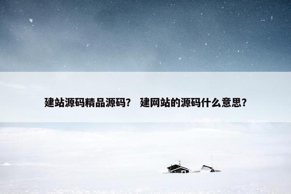 建站源码精品源码？ 建网站的源码什么意思？