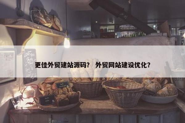 更佳外贸建站源码？ 外贸网站建设优化？
