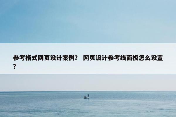 参考格式网页设计案例？ 网页设计参考线面板怎么设置？