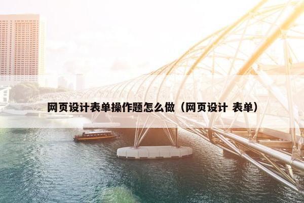 网页设计表单操作题怎么做（网页设计 表单）