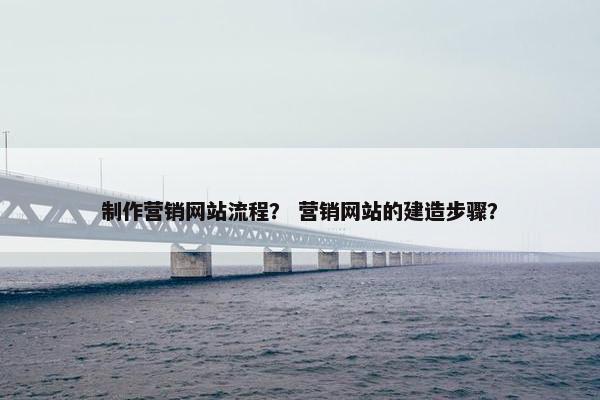 制作营销网站流程？ 营销网站的建造步骤？