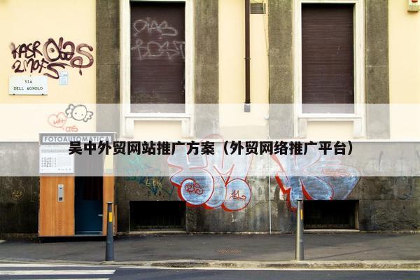吴中外贸网站推广方案（外贸网络推广平台）