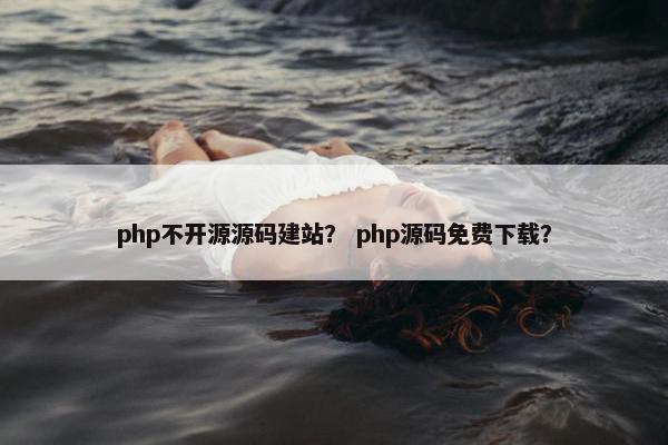 php不开源源码建站？ php源码免费下载？