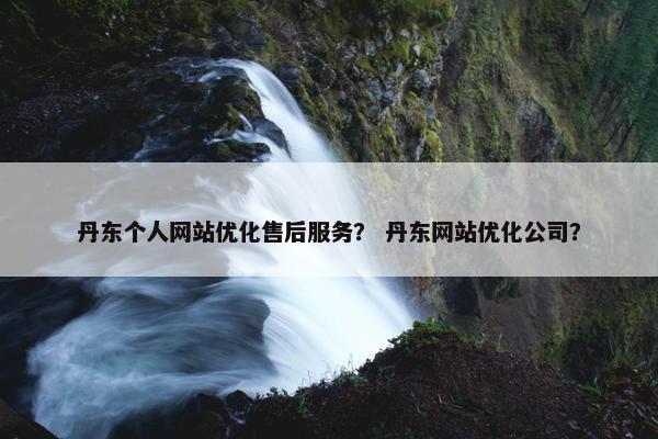 丹东个人网站优化售后服务？ 丹东网站优化公司？