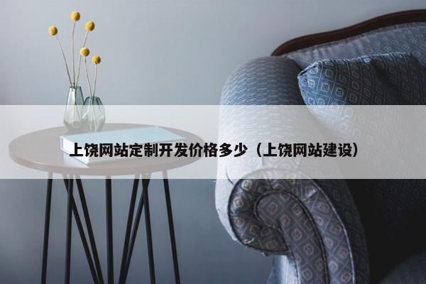 上饶网站定制开发价格多少（上饶网站建设）