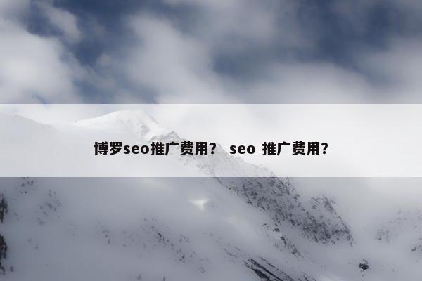 博罗seo推广费用？ seo 推广费用？