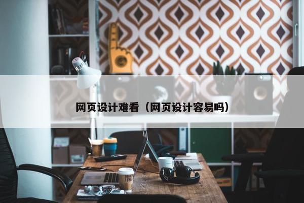 网页设计难看（网页设计容易吗）