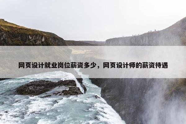 网页设计就业岗位薪资多少，网页设计师的薪资待遇