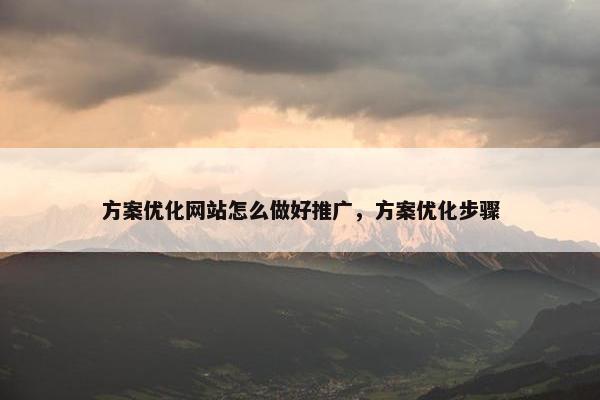 方案优化网站怎么做好推广，方案优化步骤