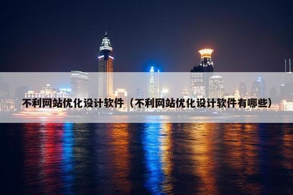 不利网站优化设计软件（不利网站优化设计软件有哪些）