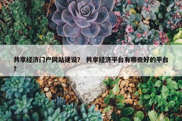 共享经济门户网站建设？ 共享经济平台有哪些好的平台？