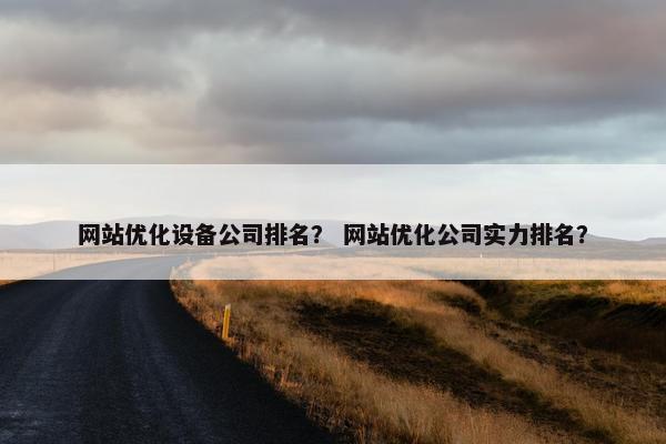 网站优化设备公司排名？ 网站优化公司实力排名？