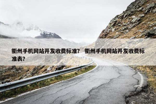 衢州手机网站开发收费标准？ 衢州手机网站开发收费标准表？