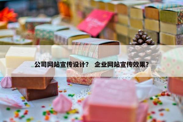 公司网站宣传设计？ 企业网站宣传效果？