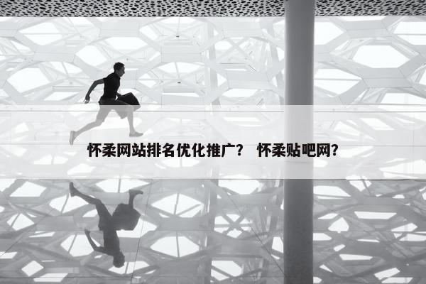 怀柔网站排名优化推广？ 怀柔贴吧网？