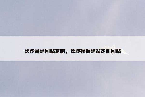 长沙县建网站定制，长沙模板建站定制网站