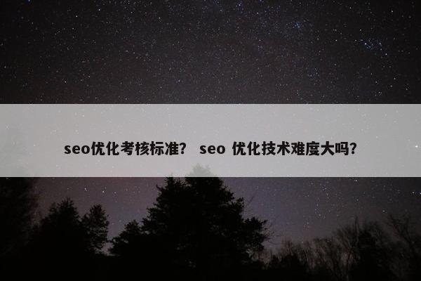seo优化考核标准？ seo 优化技术难度大吗？