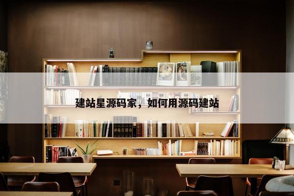 建站星源码家，如何用源码建站