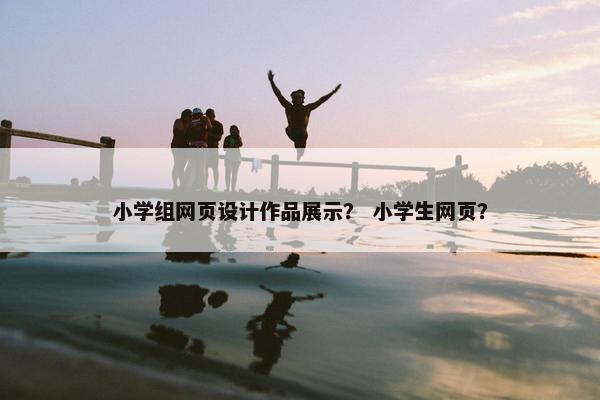 小学组网页设计作品展示？ 小学生网页？