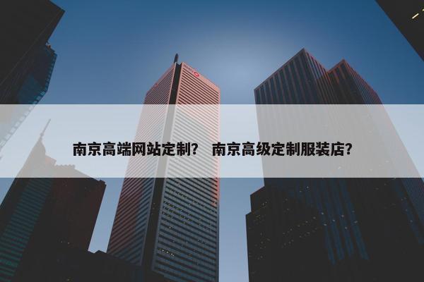 南京高端网站定制？ 南京高级定制服装店？