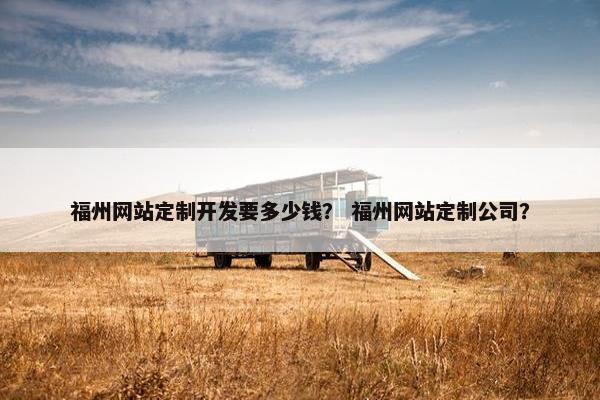 福州网站定制开发要多少钱？ 福州网站定制公司？