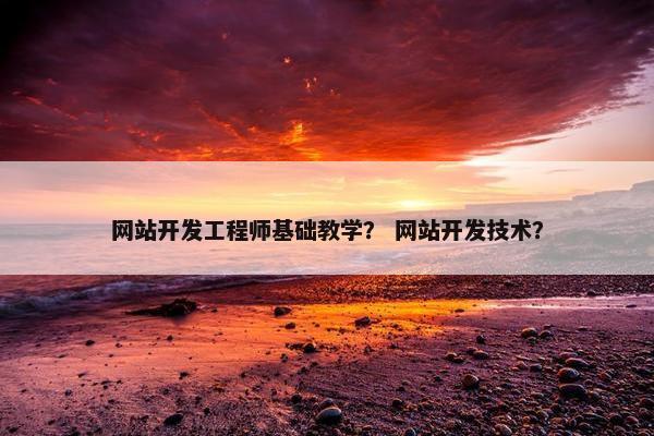 网站开发工程师基础教学？ 网站开发技术？