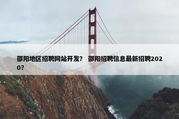 邵阳地区招聘网站开发？ 邵阳招聘信息最新招聘2020？