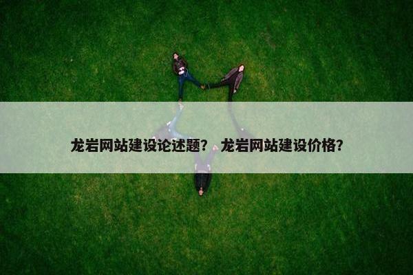 龙岩网站建设论述题？ 龙岩网站建设价格？