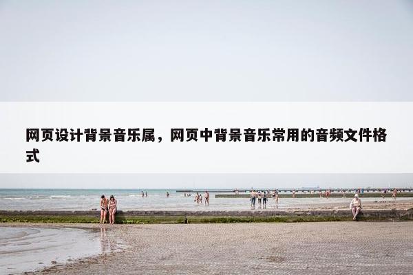 网页设计背景音乐属，网页中背景音乐常用的音频文件格式